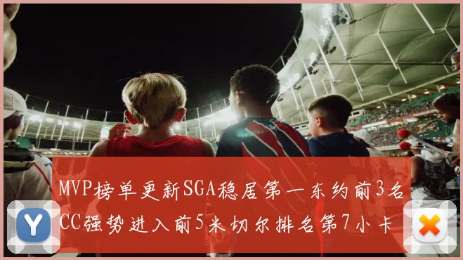MVP榜单更新SGA稳居第一东约前3名CC强势进入前5米切尔排名第7小卡获提名