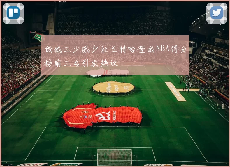 俄城三少威少杜兰特哈登成NBA得分榜前三名引发热议