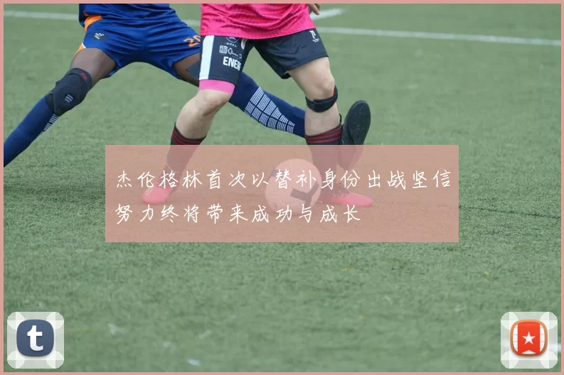 杰伦格林首次以替补身份出战坚信努力终将带来成功与成长