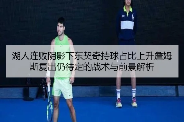 湖人连败阴影下东契奇持球占比上升詹姆斯复出仍待定的战术与前景解析